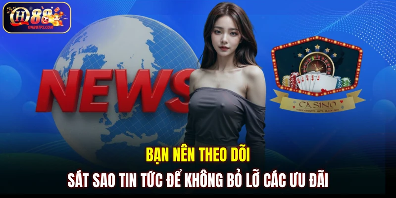 Bạn nên theo dõi sát sao tin tức để không bỏ lỡ các ưu đãi