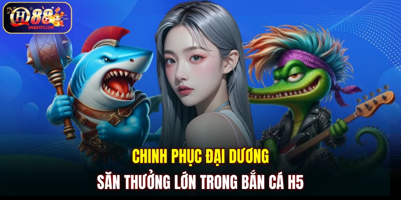 Chinh phục đại dương săn thưởng lớn trong bắn cá H5