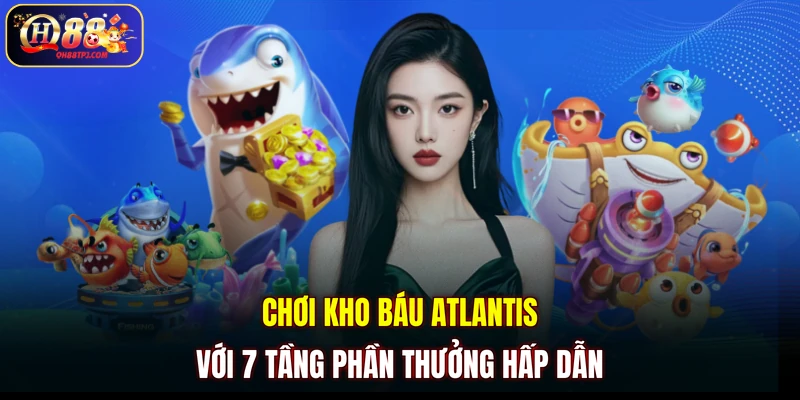 Chơi Kho Báu Atlantis với 7 tầng phần thưởng hấp dẫn