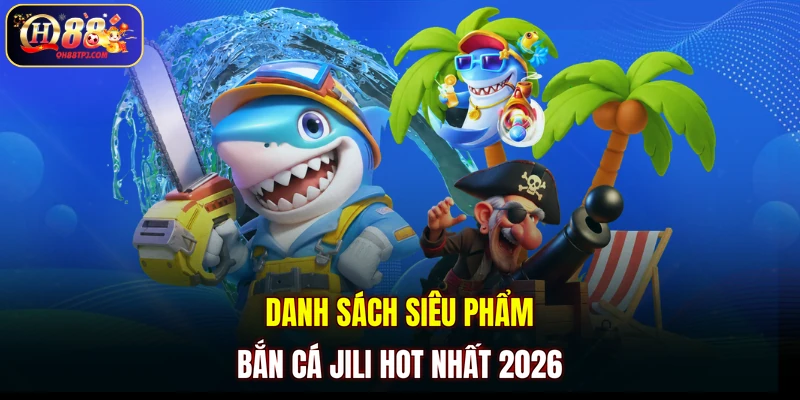 Danh sách siêu phẩm Bắn Cá JILI hot nhất 2026