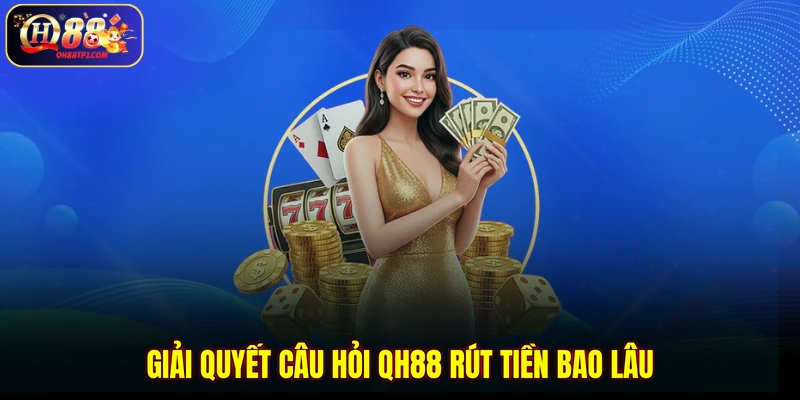Giải quyết câu hỏi QH88 rút tiền bao lâu