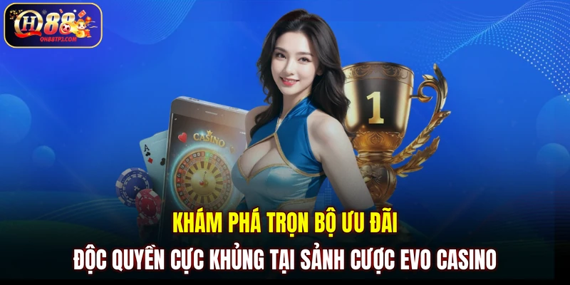 Khám phá trọn bộ ưu đãi độc quyền cực khủng tại sảnh cược Evo casino