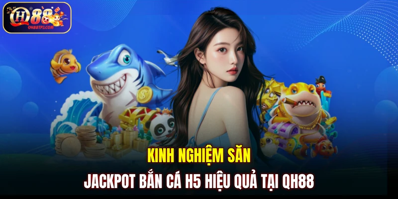 Kinh nghiệm săn jackpot bắn cá H5 hiệu quả tại QH88