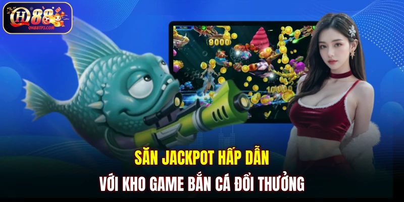 Săn jackpot hấp dẫn với kho game bắn cá đổi thưởng