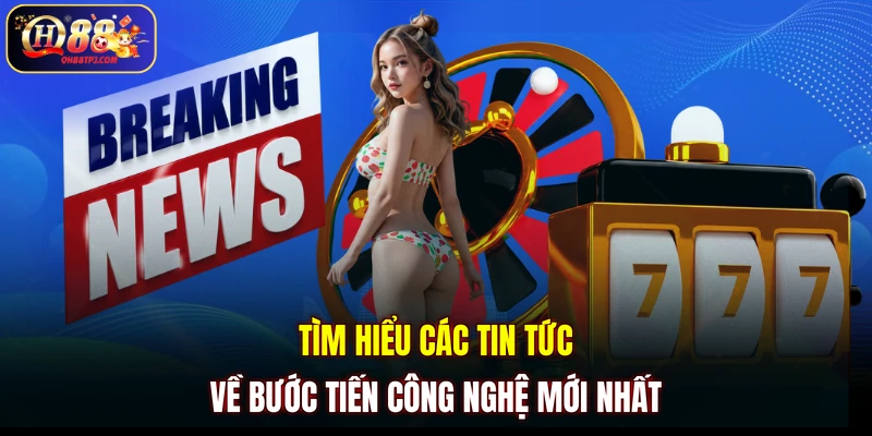 Tìm hiểu các tin tức về bước tiến công nghệ mới nhất