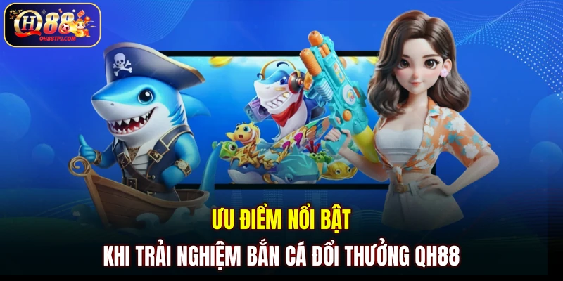 Ưu điểm nổi bật khi trải nghiệm bắn cá đổi thưởng QH88